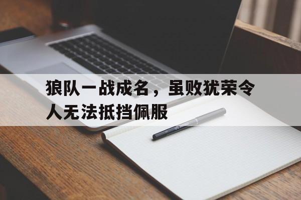包含狼队一战成名，虽败犹荣令人无法抵挡佩服的词条