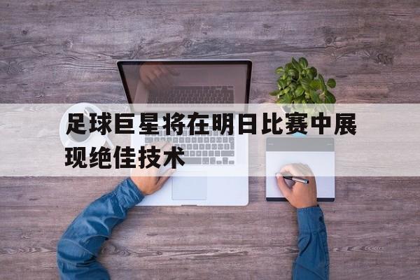 足球巨星将在明日比赛中展现绝佳技术的简单介绍