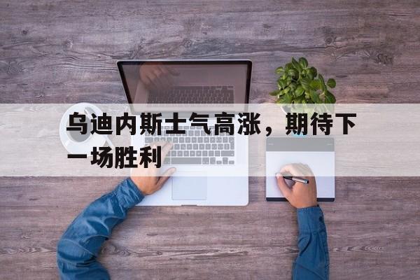 关于乌迪内斯士气高涨，期待下一场胜利的信息