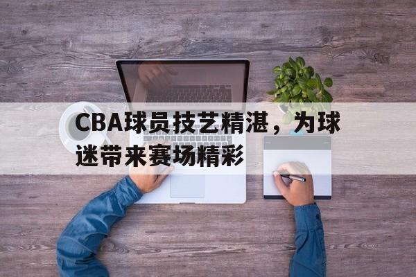 包含CBA球员技艺精湛，为球迷带来赛场精彩的词条