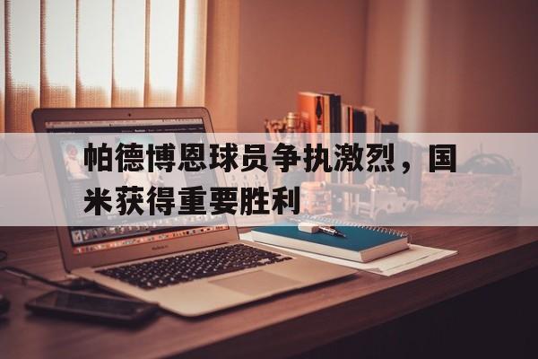 包含帕德博恩球员争执激烈，国米获得重要胜利的词条
