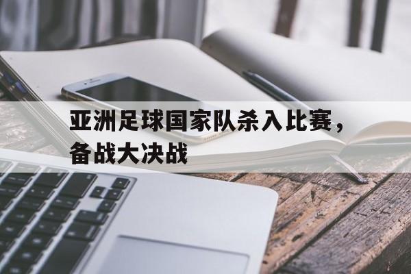 亚洲足球国家队杀入比赛，备战大决战