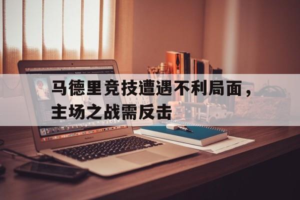 马德里竞技遭遇不利局面，主场之战需反击