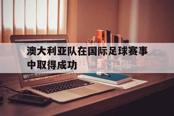 澳大利亚队在国际足球赛事中取得成功