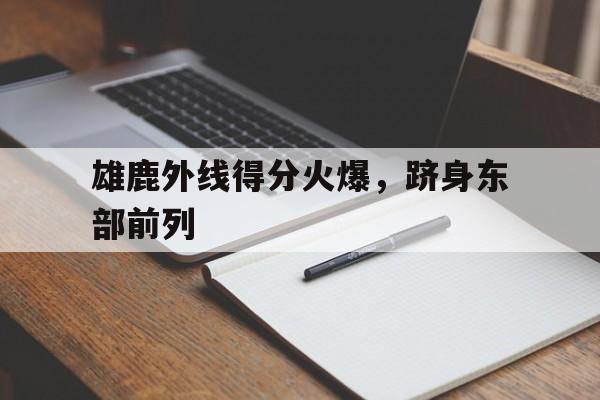 雄鹿外线得分火爆，跻身东部前列的简单介绍