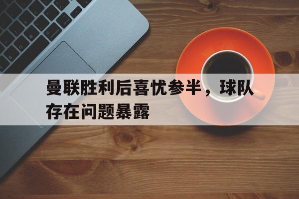 曼联胜利后喜忧参半，球队存在问题暴露