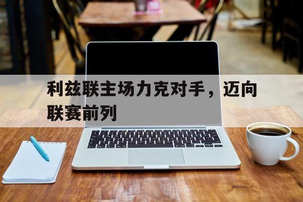 利兹联主场力克对手，迈向联赛前列的简单介绍