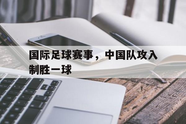 国际足球赛事，中国队攻入制胜一球
