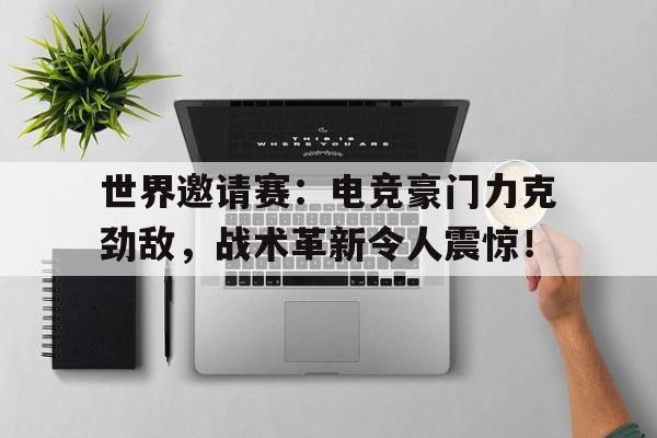 世界邀请赛：电竞豪门力克劲敌，战术革新令人震惊！