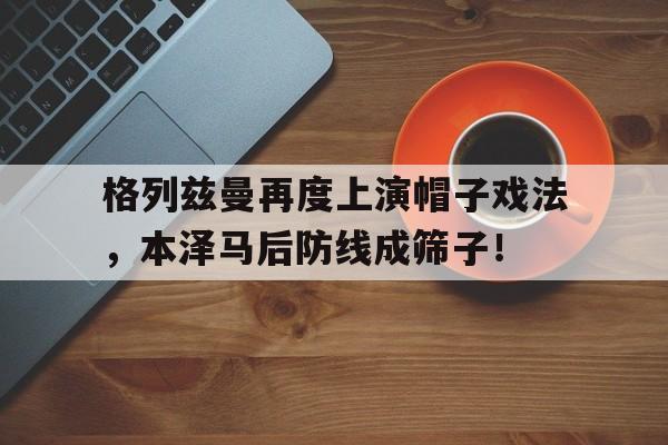 格列兹曼再度上演帽子戏法，本泽马后防线成筛子！