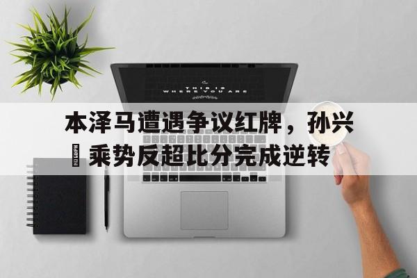 本泽马遭遇争议红牌，孙兴慜乘势反超比分完成逆转叶黄两家在广东的势力