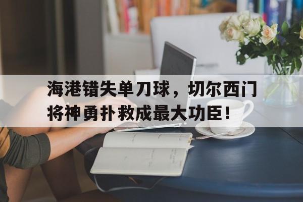 海港错失单刀球，切尔西门将神勇扑救成最大功臣！
