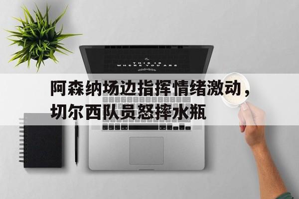 阿森纳场边指挥情绪激动，切尔西队员怒摔水瓶阿森纳切尔西直播
