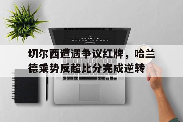 切尔西遭遇争议红牌，哈兰德乘势反超比分完成逆转